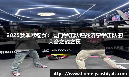 2025赛季欧锦赛：厦门拳击队迎战济宁拳击队的荣誉之战之夜