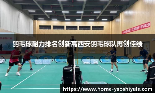 羽毛球耐力排名创新高西安羽毛球队再创佳绩